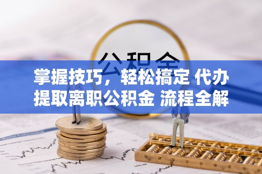 深泽掌握技巧，轻松搞定 代办提取离职公积金 流程全解析