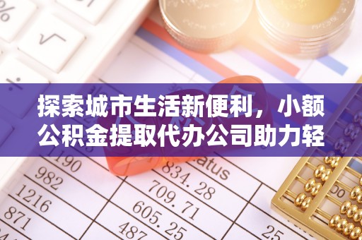 深泽探索城市生活新便利，小额公积金提取代办公司助力轻松理财
