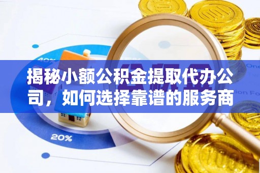 深泽揭秘小额公积金提取代办公司，如何选择靠谱的服务商？