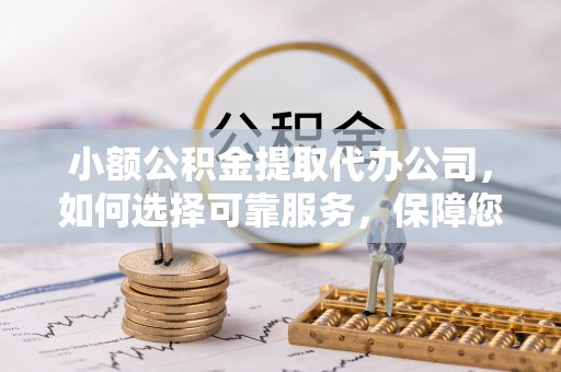 深泽小额公积金提取代办公司，如何选择可靠服务，保障您的资金安全
