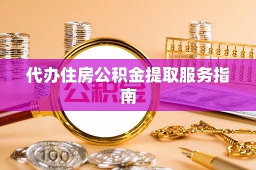 深泽代办住房公积金提取服务指南