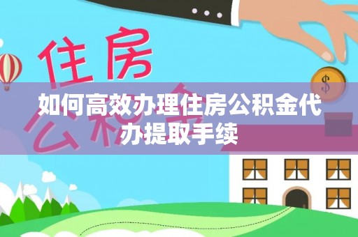 深泽如何高效办理住房公积金代办提取手续