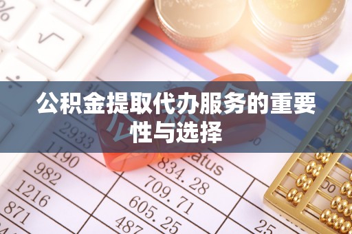 深泽公积金提取代办服务的重要性与选择