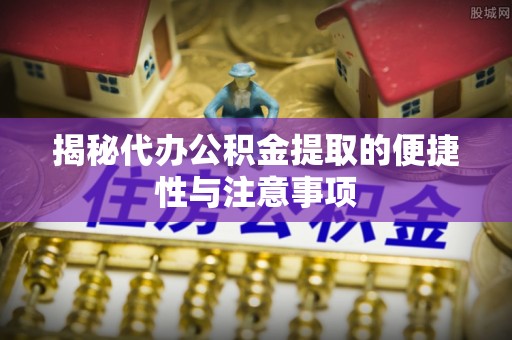 深泽揭秘代办公积金提取的便捷性与注意事项