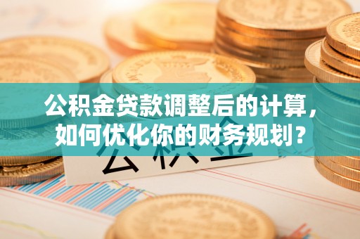 深泽公积金贷款调整后的计算，如何优化你的财务规划？
