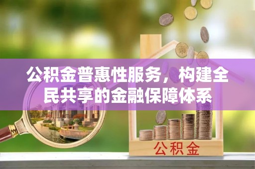 深泽公积金普惠性服务，构建全民共享的金融保障体系