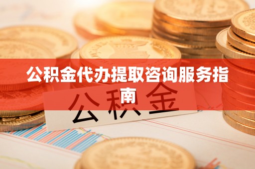 深泽公积金代办提取咨询服务指南