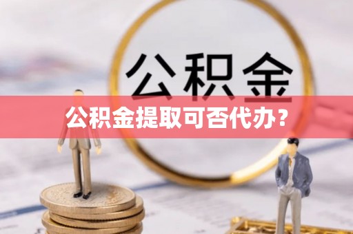 深泽公积金提取可否代办？