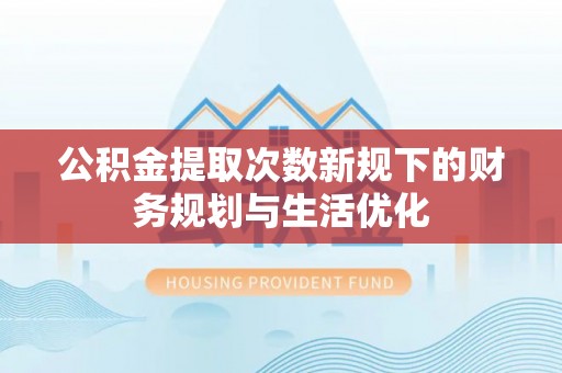 深泽公积金提取次数新规下的财务规划与生活优化