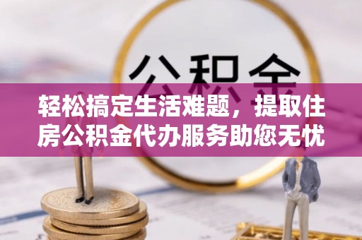深泽轻松搞定生活难题，提取住房公积金代办服务助您无忧理财