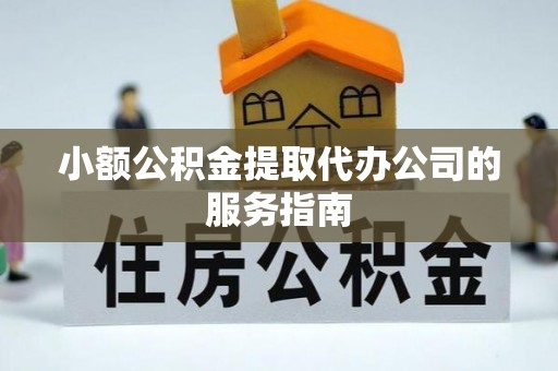深泽小额公积金提取代办公司的服务指南