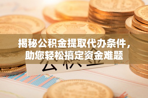 深泽揭秘公积金提取代办条件，助您轻松搞定资金难题