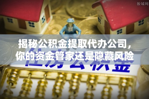 深泽揭秘公积金提取代办公司，你的资金管家还是隐藏风险？