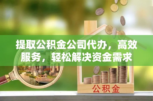 深泽提取公积金公司代办，高效服务，轻松解决资金需求