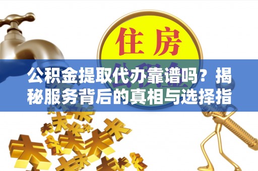 深泽公积金提取代办靠谱吗？揭秘服务背后的真相与选择指南