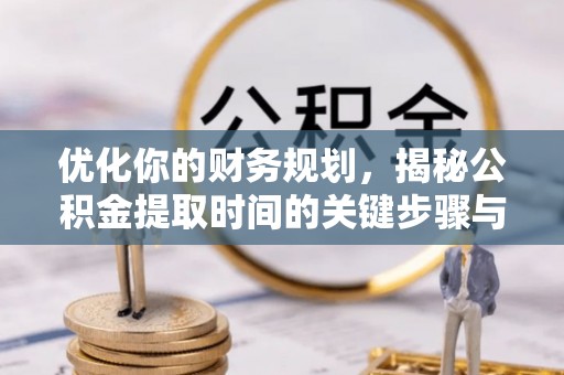 深泽优化你的财务规划，揭秘公积金提取时间的关键步骤与策略