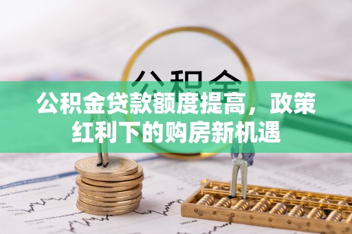 深泽公积金贷款额度提高，政策红利下的购房新机遇