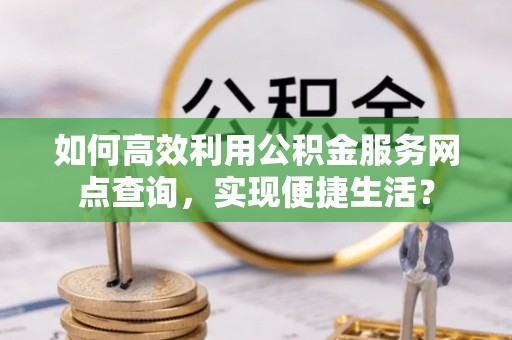 深泽如何高效利用公积金服务网点查询，实现便捷生活？