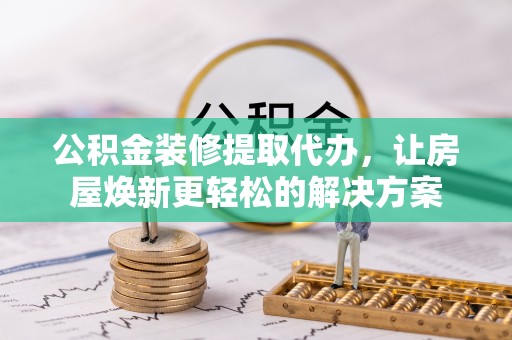 深泽公积金装修提取代办，让房屋焕新更轻松的解决方案