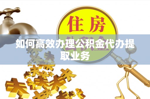 深泽如何高效办理公积金代办提取业务