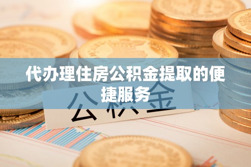 深泽代办理住房公积金提取的便捷服务