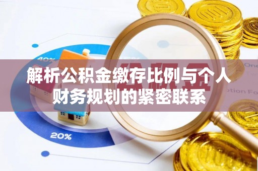 深泽解析公积金缴存比例与个人财务规划的紧密联系