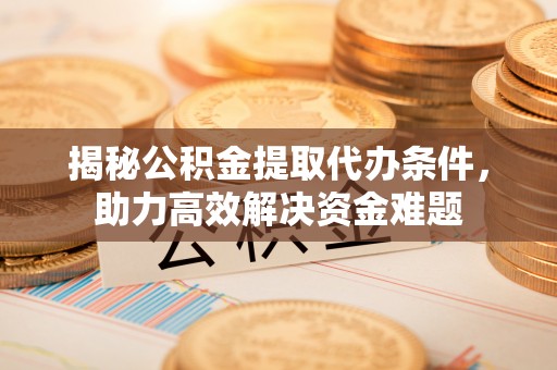 深泽揭秘公积金提取代办条件，助力高效解决资金难题
