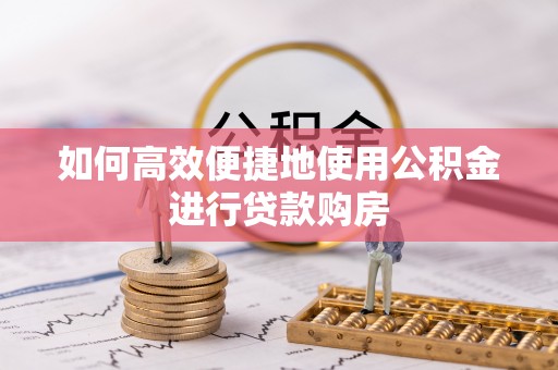 深泽如何高效便捷地使用公积金进行贷款购房