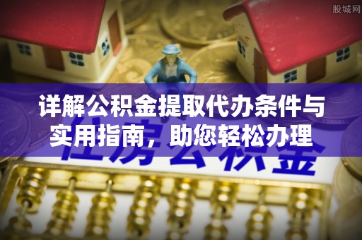 深泽详解公积金提取代办条件与实用指南，助您轻松办理