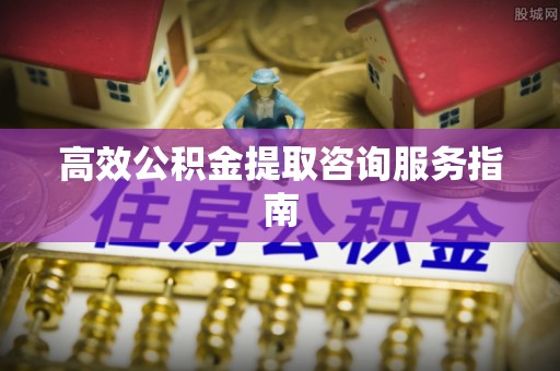 深泽高效公积金提取咨询服务指南