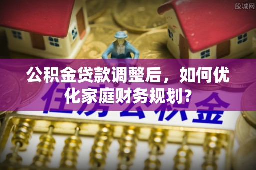 深泽公积金贷款调整后，如何优化家庭财务规划？