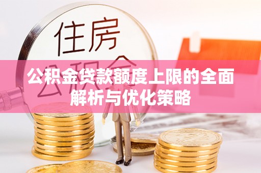 深泽公积金贷款额度上限的全面解析与优化策略