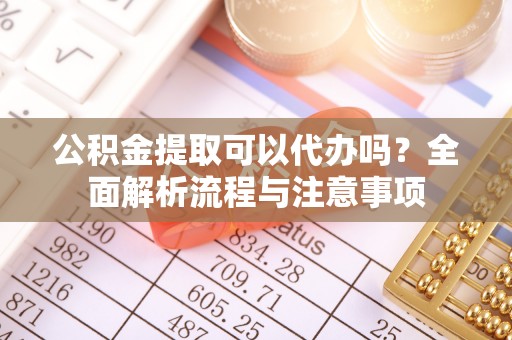 深泽公积金提取可以代办吗？全面解析流程与注意事项