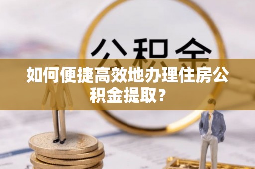 深泽如何便捷高效地办理住房公积金提取？