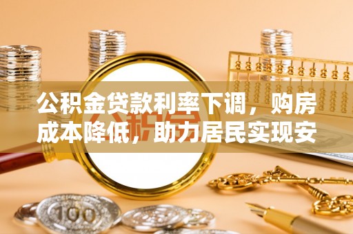 深泽公积金贷款利率下调，购房成本降低，助力居民实现安居梦想
