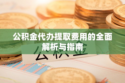 深泽公积金代办提取费用的全面解析与指南