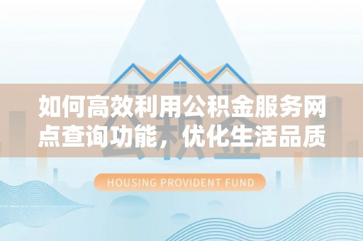 深泽如何高效利用公积金服务网点查询功能，优化生活品质