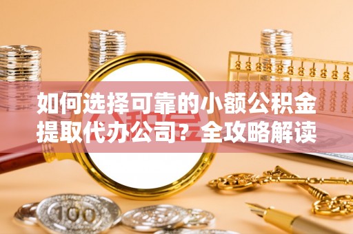 深泽如何选择可靠的小额公积金提取代办公司？全攻略解读
