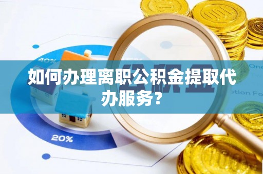 深泽如何办理离职公积金提取代办服务？