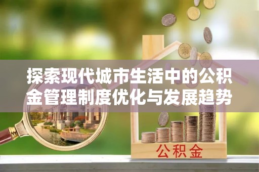 深泽探索现代城市生活中的公积金管理制度优化与发展趋势