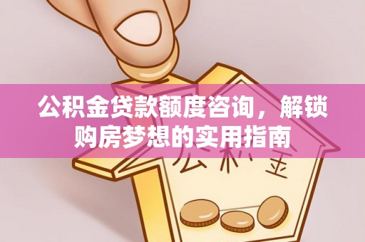 深泽公积金贷款额度咨询，解锁购房梦想的实用指南