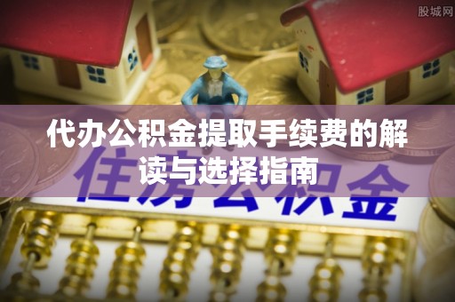 深泽代办公积金提取手续费的解读与选择指南