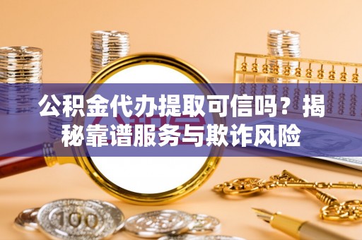 深泽公积金代办提取可信吗？揭秘靠谱服务与欺诈风险