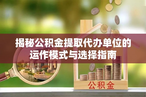 深泽揭秘公积金提取代办单位的运作模式与选择指南