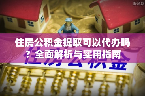深泽住房公积金提取可以代办吗？全面解析与实用指南