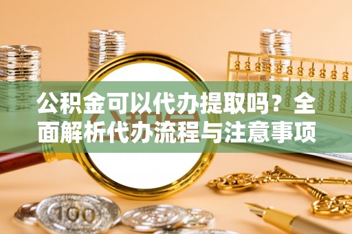 深泽公积金可以代办提取吗？全面解析代办流程与注意事项