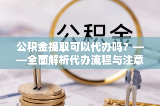 深泽公积金提取可以代办吗？——全面解析代办流程与注意事项