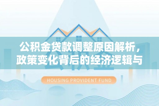 深泽公积金贷款调整原因解析，政策变化背后的经济逻辑与民生考量